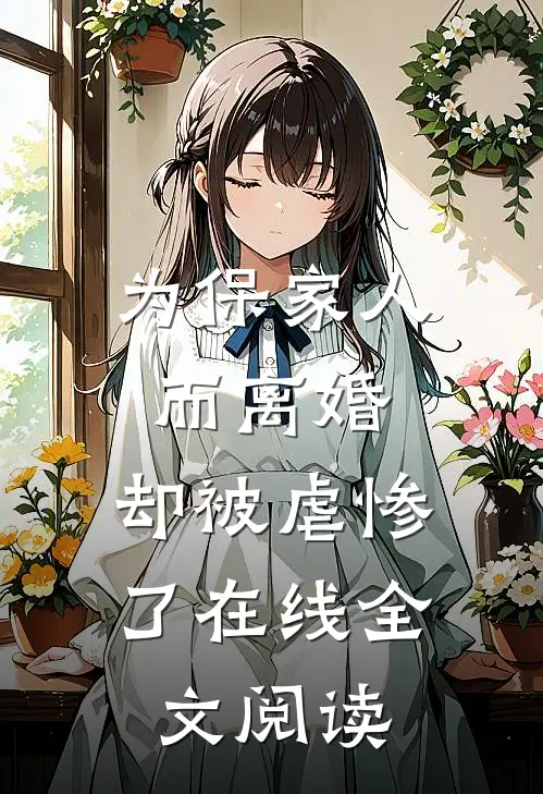 为保家人而离婚，却被虐惨了在线全文阅读