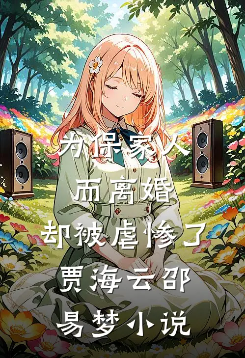 为保家人而离婚，却被虐惨了贾海云邵易梦小说
