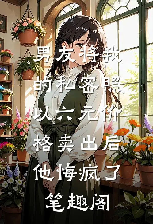 男友将我的私密照以六元价格卖出后，他悔疯了笔趣阁
