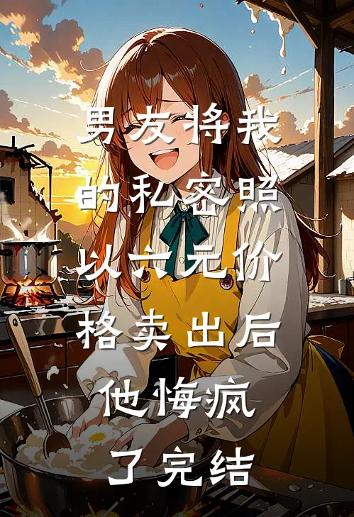 男友将我的私密照以六元价格卖出后，他悔疯了完结