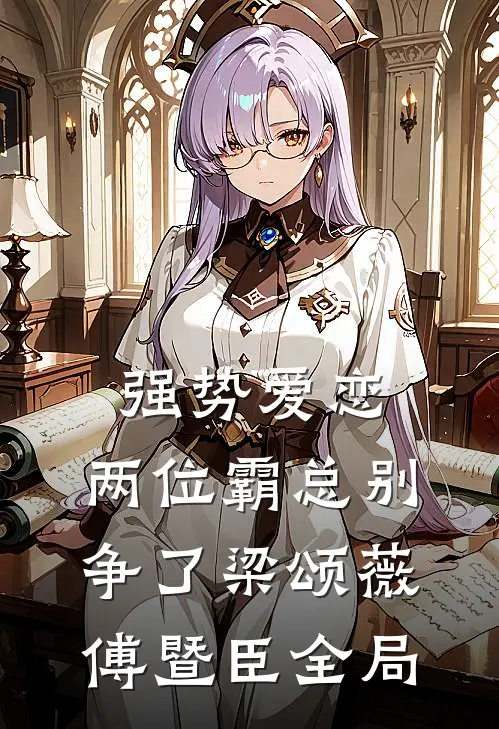 强势爱恋，两位霸总别争了梁颂薇傅暨臣全局