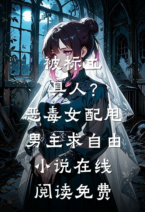 被标工具人？恶毒女配甩男主求自由小说在线阅读免费