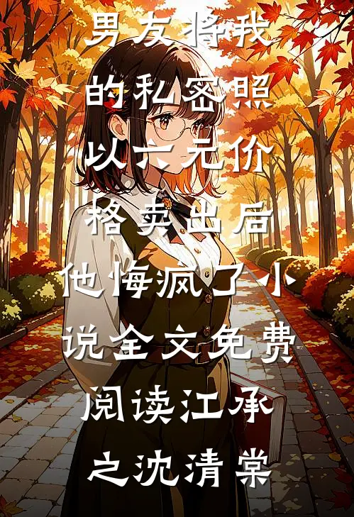 男友将我的私密照以六元价格卖出后，他悔疯了小说全文免费阅读江承之沈清棠