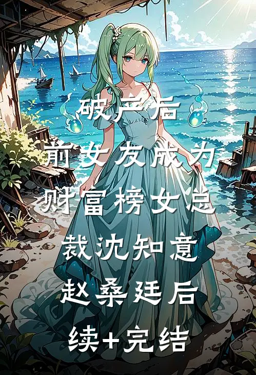 破产后，前女友成为财富榜女总裁沈知意赵桑廷后续+完结