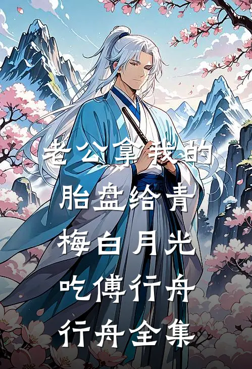 老公拿我的胎盘给青梅白月光吃傅行舟行舟全集