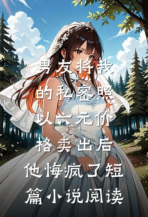 男友将我的私密照以六元价格卖出后，他悔疯了短篇小说阅读