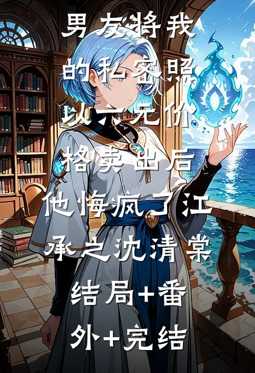 男友将我的私密照以六元价格卖出后，他悔疯了江承之沈清棠结局+番外+完结