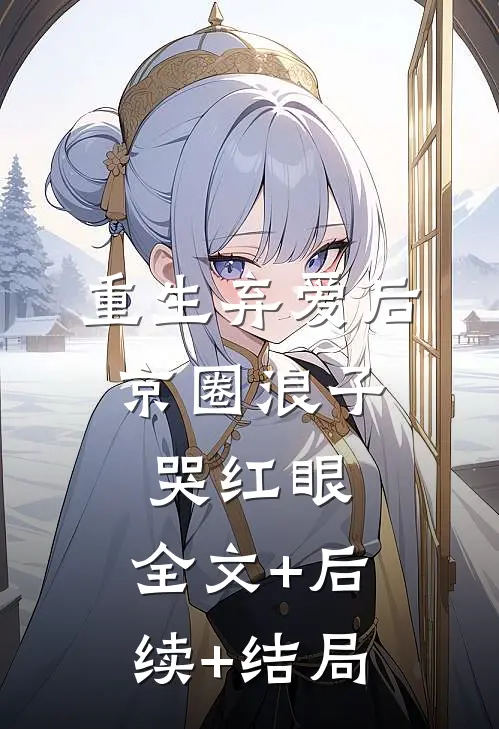 重生弃爱后，京圈浪子哭红眼:全文+后续+结局