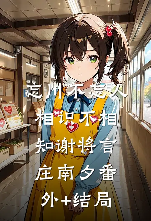 忘川不忘人，相识不相知谢将言庄南夕(番外)+(结局)