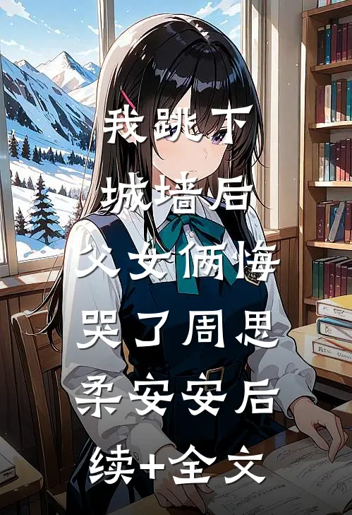 我跳下城墙后，父女俩悔哭了周思柔安安后续+全文