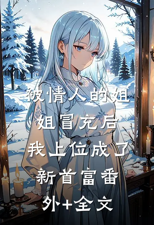 被情人的姐姐冒充后，我上位成了新首富(番外)+(全文)