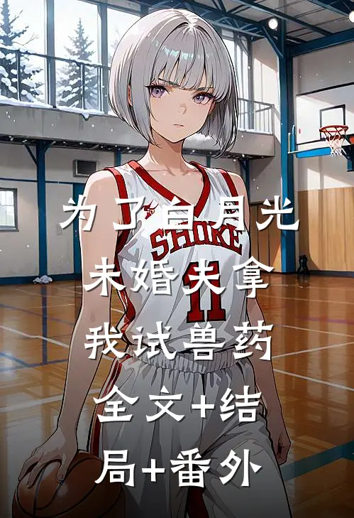为了白月光，未婚夫拿我试兽药全文+结局+番外