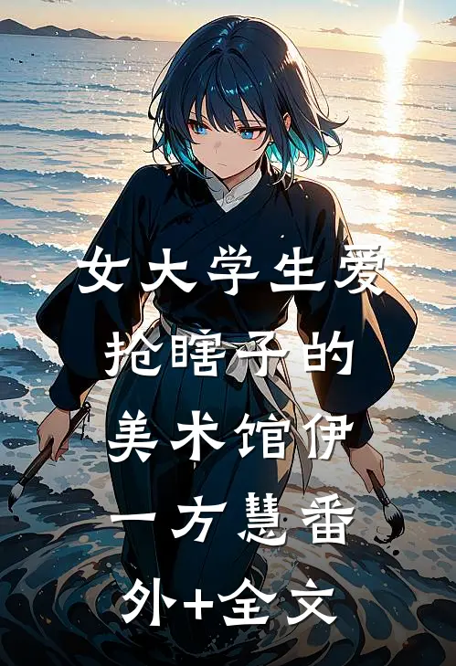 女大学生爱抢瞎子的美术馆伊一方慧(番外)+(全文)