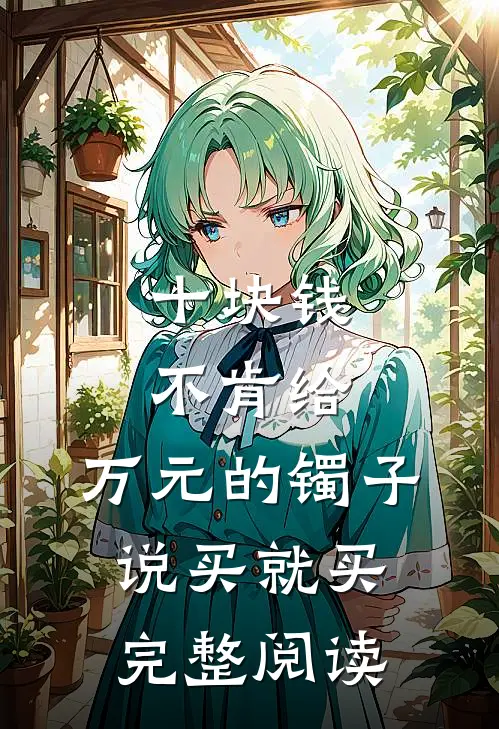 十块钱不肯给，万元的镯子说买就买完整阅读