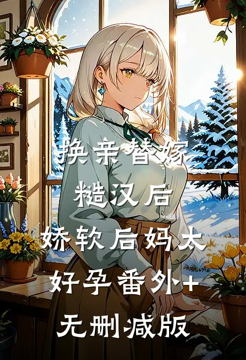 换亲替嫁糙汉后，娇软后妈太好孕番外+无删减版