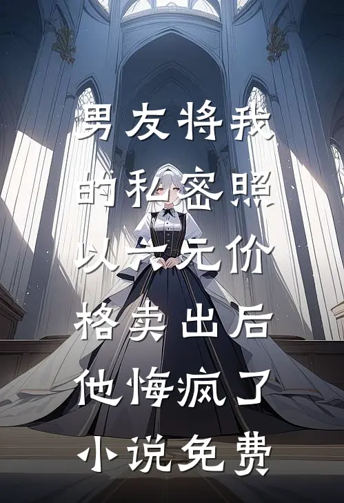 男友将我的私密照以六元价格卖出后，他悔疯了小说免费