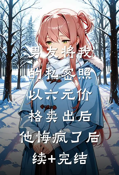男友将我的私密照以六元价格卖出后，他悔疯了后续+完结