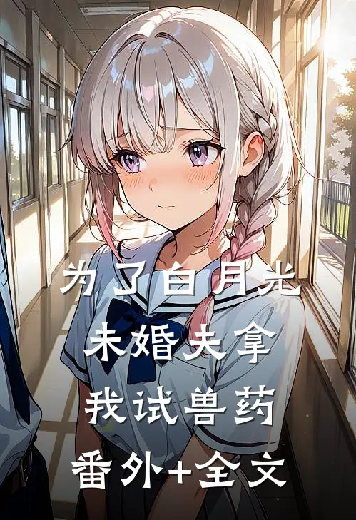 为了白月光，未婚夫拿我试兽药:(番外)+(全文)