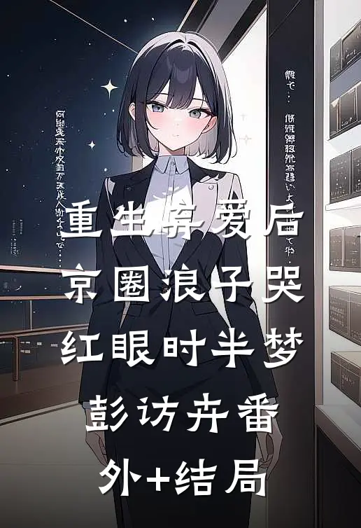 重生弃爱后，京圈浪子哭红眼时半梦彭访卉(番外)+(结局)