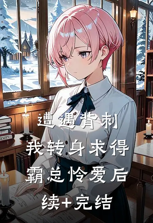 遭遇背刺，我转身求得霸总怜爱后续+完结