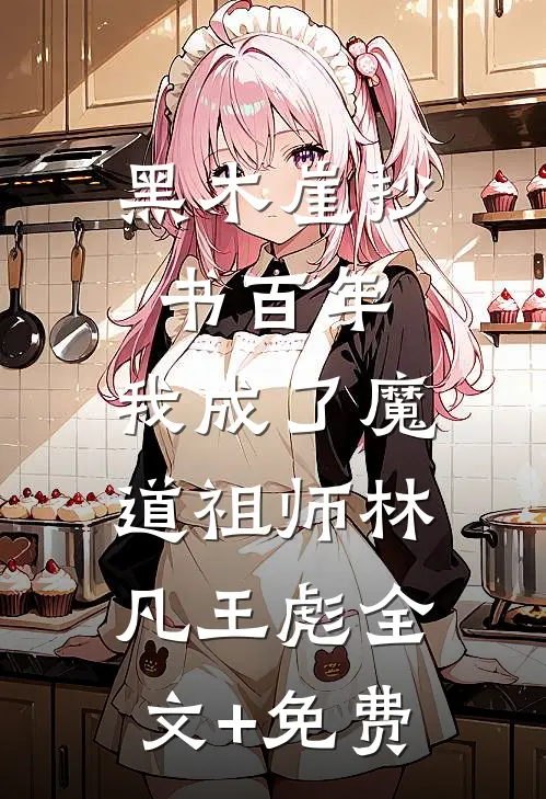 黑木崖抄书百年，我成了魔道祖师林凡王彪全文+免费