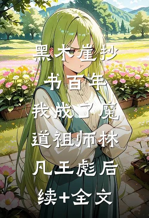 黑木崖抄书百年，我成了魔道祖师林凡王彪后续+全文