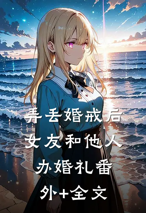 弄丢婚戒后，女友和他人办婚礼(番外)+(全文)