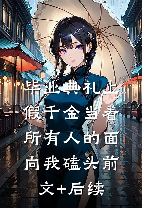 毕业典礼上，假千金当着所有人的面向我磕头前文+后续