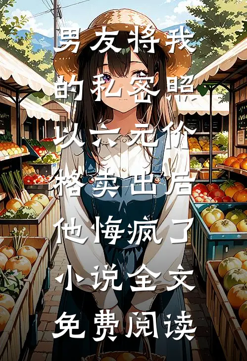 男友将我的私密照以六元价格卖出后，他悔疯了小说全文免费阅读