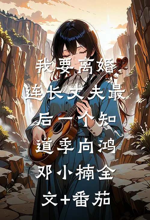 我要离婚，连长丈夫最后一个知道季向鸿邓小楠全文+番茄
