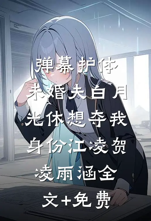 弹幕护体，未婚夫白月光休想夺我身份江凌贺凌雨涵全文+免费