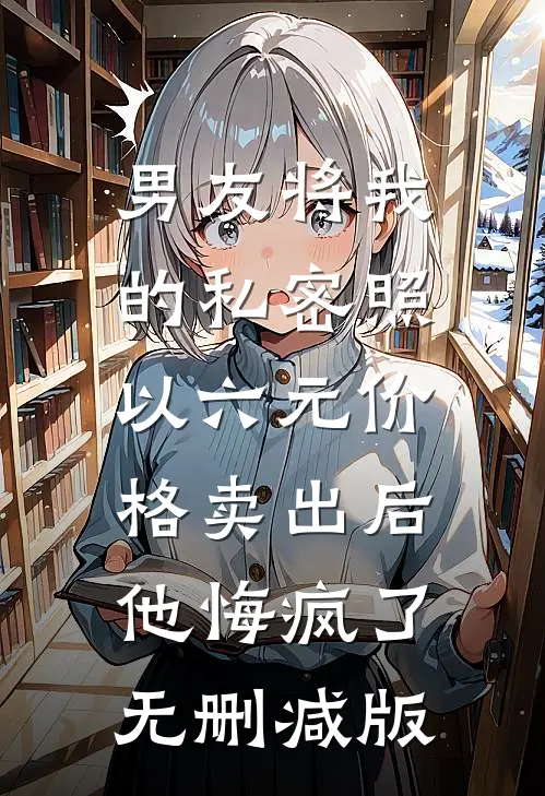 男友将我的私密照以六元价格卖出后，他悔疯了无删减版