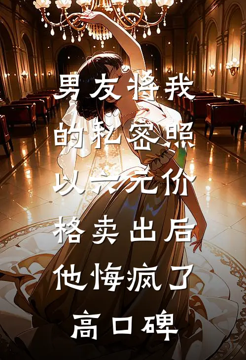 男友将我的私密照以六元价格卖出后，他悔疯了高口碑