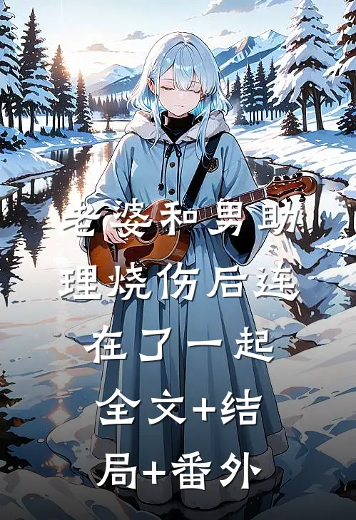 老婆和男助理烧伤后连在了一起:全文+结局+番外