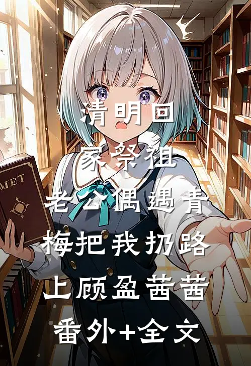 清明回家祭祖，老公偶遇青梅把我扔路上顾盈茜茜(番外)+(全文)