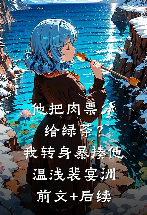 他把肉票分给绿茶？我转身暴揍他温浅裴宴洲:前文+后续