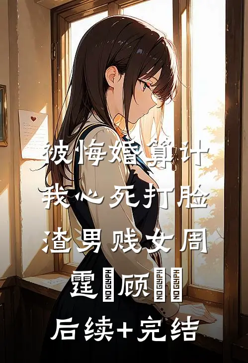 被悔婚算计，我心死打脸渣男贱女周霆琤顾妧妧后续+完结