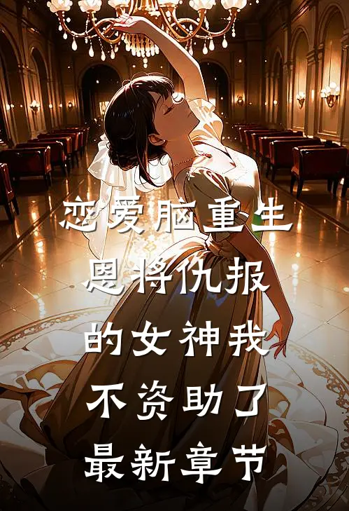 恋爱脑重生，恩将仇报的女神我不资助了最新章节