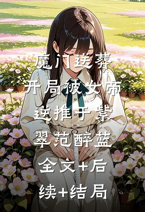 魔门送葬：开局被女帝逆推于紫翠范醉蓝全文+后续+结局