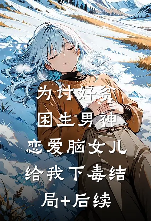 为讨好贫困生男神，恋爱脑女儿给我下毒结局+后续