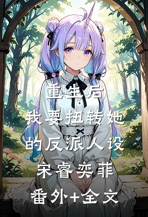 重生后，我要扭转她的反派人设宋睿奕菲:(番外)+(全文)