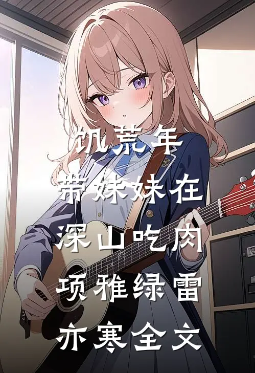饥荒年：带妹妹在深山吃肉项雅绿雷亦寒全文