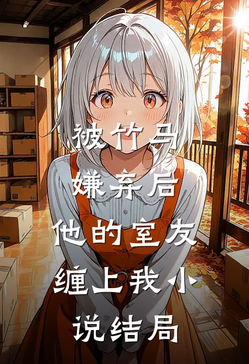 被竹马嫌弃后，他的室友缠上我小说结局