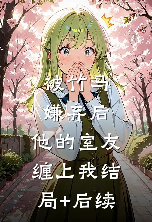 被竹马嫌弃后，他的室友缠上我结局+后续