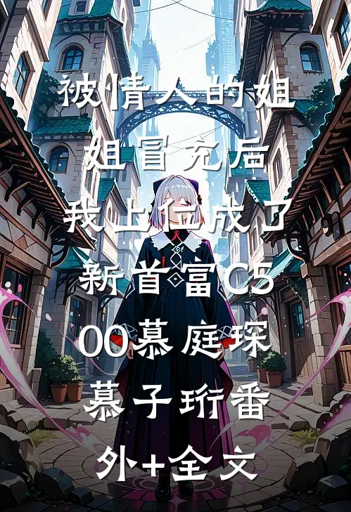 被情人的姐姐冒充后，我上位成了新首富C500慕庭琛慕子珩(番外)+(全文)