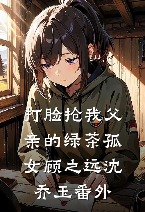 打脸抢我父亲的绿茶孤女顾之远沈乔玉番外