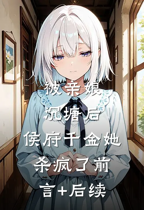 被亲娘沉塘后，侯府千金她杀疯了前言+后续