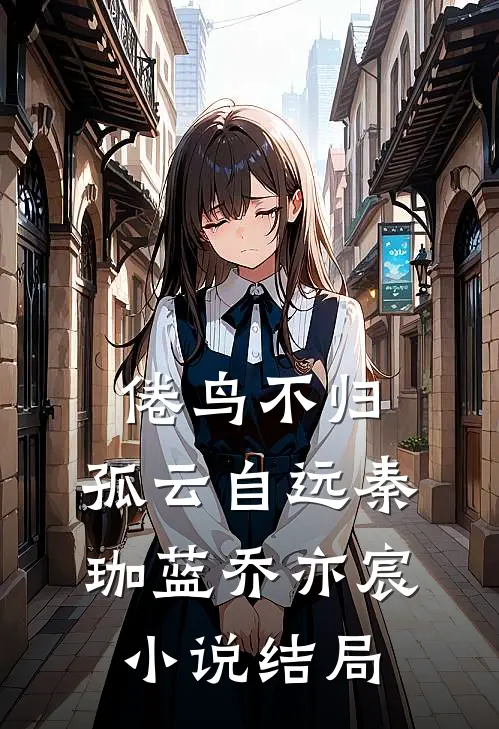 倦鸟不归，孤云自远秦珈蓝乔亦宸小说结局