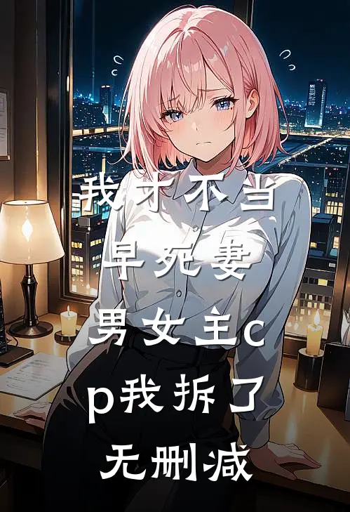 我才不当早死妻，男女主cp我拆了无删减