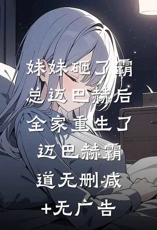 妹妹砸了霸总迈巴赫后，全家重生了迈巴赫霸道无删减+无广告